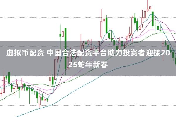 虚拟币配资 中国合法配资平台助力投资者迎接2025蛇年新春