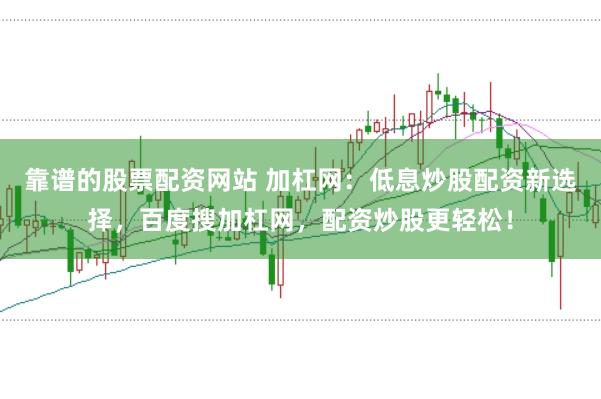 靠谱的股票配资网站 加杠网：低息炒股配资新选择，百度搜加杠网，配资炒股更轻松！