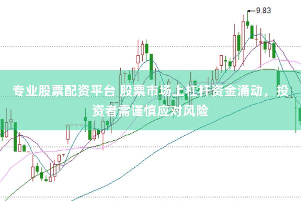 专业股票配资平台 股票市场上杠杆资金涌动，投资者需谨慎应对风险