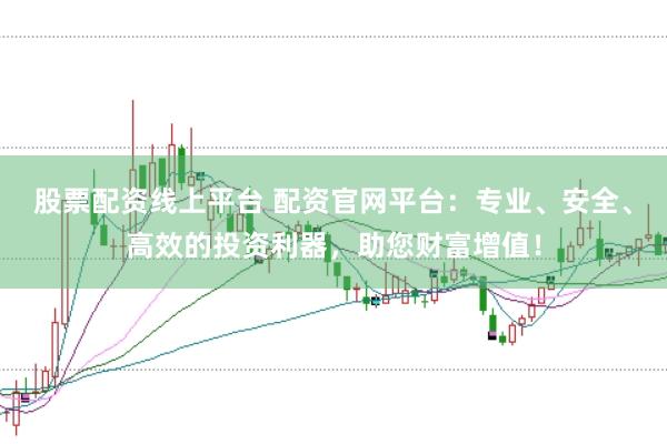 股票配资线上平台 配资官网平台：专业、安全、高效的投资利器，助您财富增值！
