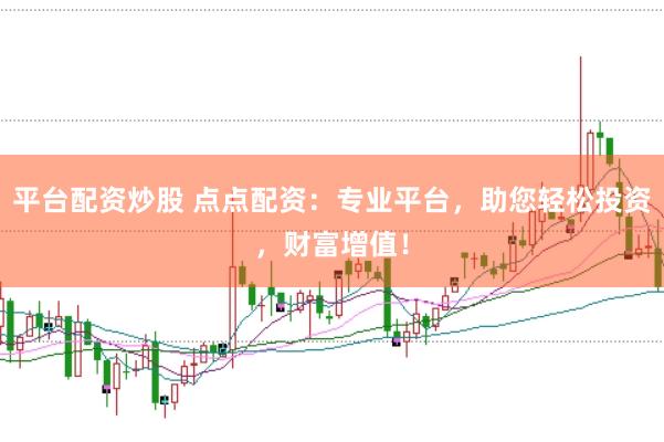 平台配资炒股 点点配资：专业平台，助您轻松投资，财富增值！