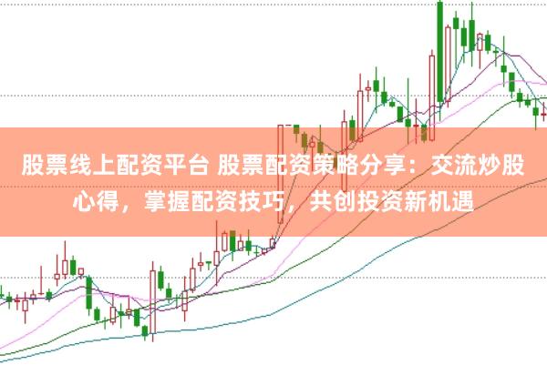 股票线上配资平台 股票配资策略分享：交流炒股心得，掌握配资技巧，共创投资新机遇