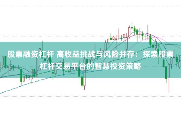 股票融资杠杆 高收益挑战与风险并存：探索股票杠杆交易平台的智慧投资策略
