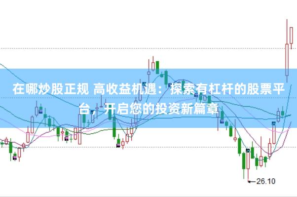 在哪炒股正规 高收益机遇：探索有杠杆的股票平台，开启您的投资新篇章
