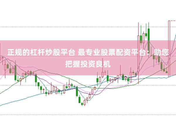 正规的杠杆炒股平台 最专业股票配资平台：助您把握投资良机