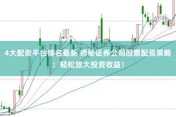 4大配资平台排名最新 揭秘证券公司股票配资策略：轻松放大投资收益！