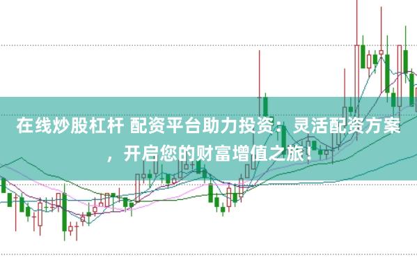 在线炒股杠杆 配资平台助力投资：灵活配资方案，开启您的财富增值之旅！