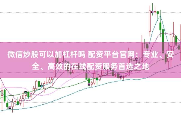 微信炒股可以加杠杆吗 配资平台官网：专业、安全、高效的在线配资服务首选之地