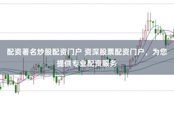配资著名炒股配资门户 资深股票配资门户，为您提供专业配资服务
