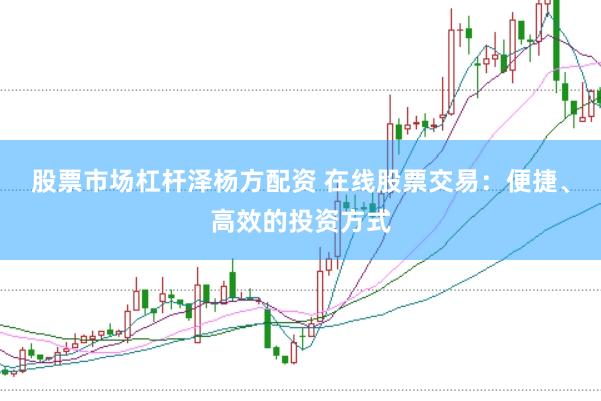 股票市场杠杆泽杨方配资 在线股票交易：便捷、高效的投资方式