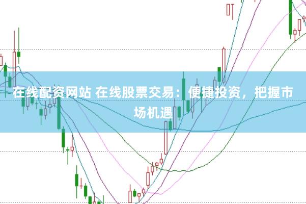 在线配资网站 在线股票交易：便捷投资，把握市场机遇