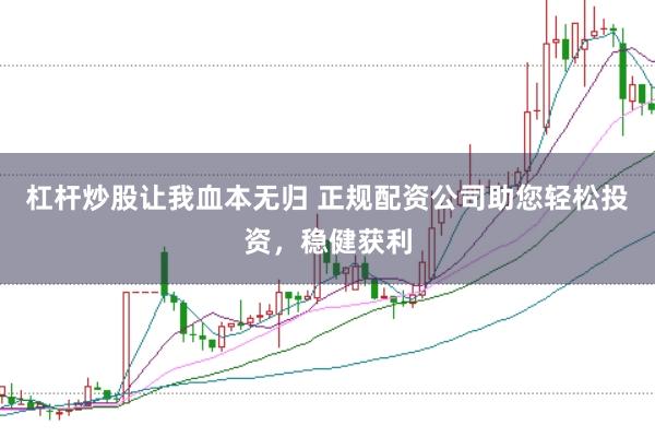 杠杆炒股让我血本无归 正规配资公司助您轻松投资，稳健获利