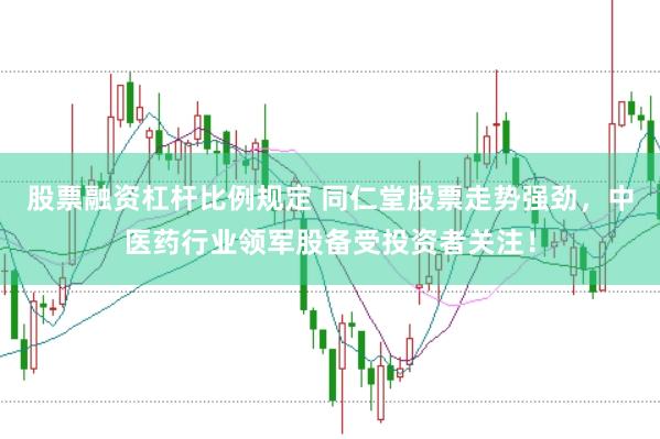 股票融资杠杆比例规定 同仁堂股票走势强劲，中医药行业领军股备受投资者关注！
