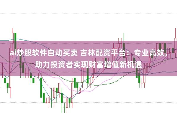 ai炒股软件自动买卖 吉林配资平台：专业高效，助力投资者实现财富增值新机遇