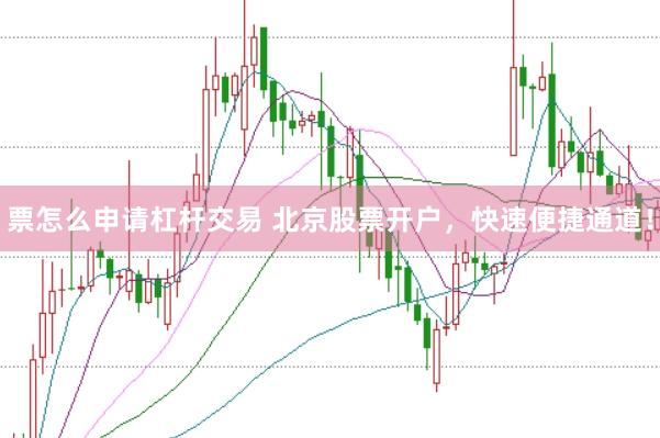 票怎么申请杠杆交易 北京股票开户，快速便捷通道！
