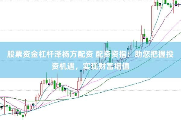 股票资金杠杆泽杨方配资 配资资指：助您把握投资机遇，实现财富增值