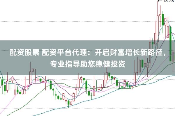 配资股票 配资平台代理：开启财富增长新路径，专业指导助您稳健投资