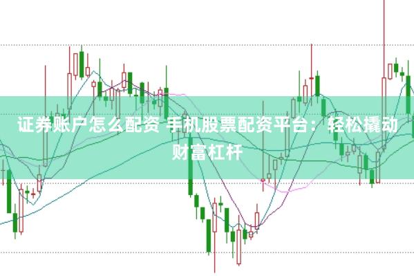 证券账户怎么配资 手机股票配资平台：轻松撬动财富杠杆