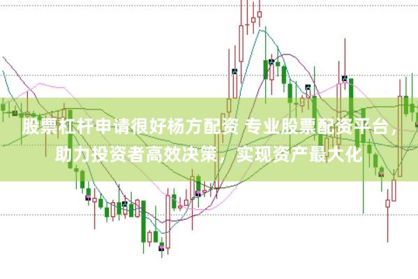 股票杠杆申请很好杨方配资 专业股票配资平台，助力投资者高效决策，实现资产最大化