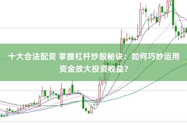 十大合法配资 掌握杠杆炒股秘诀：如何巧妙运用资金放大投资收益？