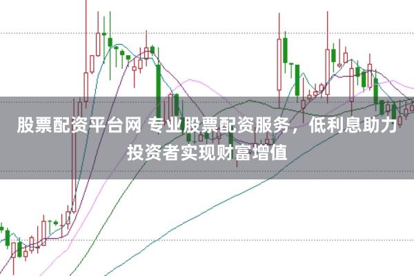 股票配资平台网 专业股票配资服务，低利息助力投资者实现财富增值