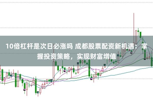 10倍杠杆是次日必涨吗 成都股票配资新机遇：掌握投资策略，实现财富增值