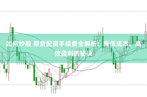 如何炒股 期货配资手续费全解析：降低成本、高效盈利的秘诀