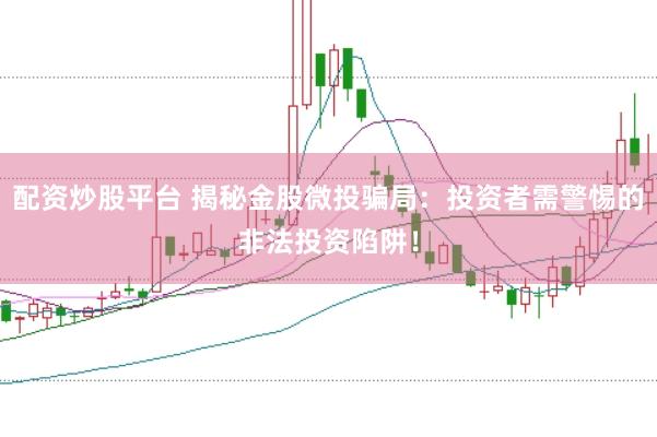 配资炒股平台 揭秘金股微投骗局：投资者需警惕的非法投资陷阱！