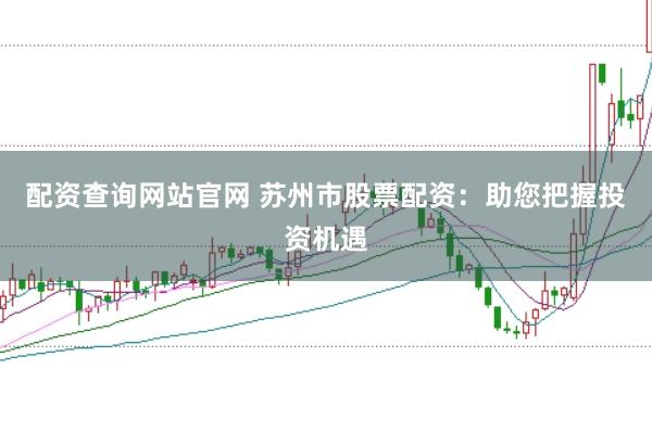 配资查询网站官网 苏州市股票配资：助您把握投资机遇