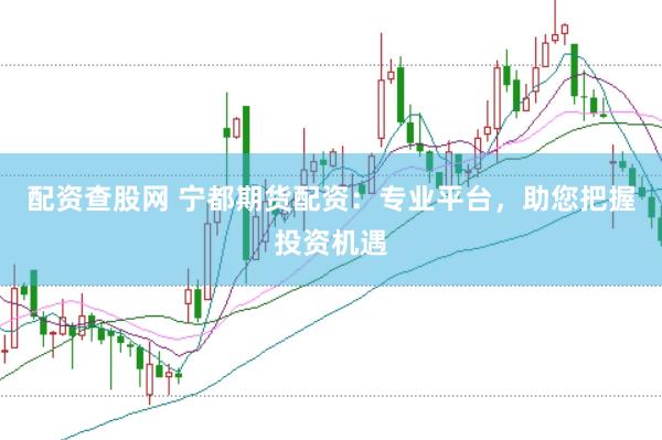 配资查股网 宁都期货配资：专业平台，助您把握投资机遇