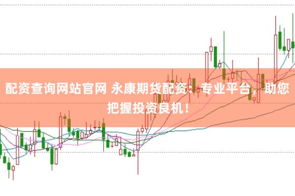 配资查询网站官网 永康期货配资：专业平台，助您把握投资良机！