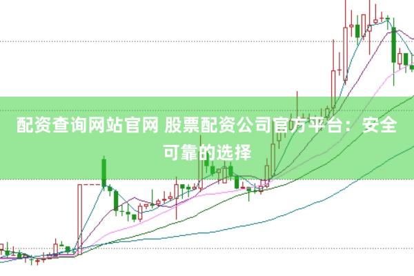 配资查询网站官网 股票配资公司官方平台：安全可靠的选择