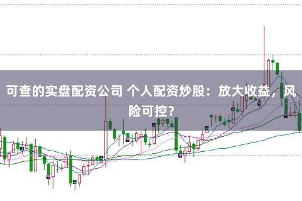 可查的实盘配资公司 个人配资炒股：放大收益，风险可控？
