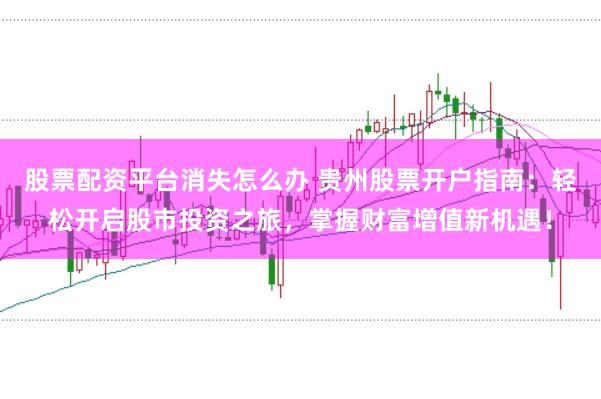 股票配资平台消失怎么办 贵州股票开户指南：轻松开启股市投资之旅，掌握财富增值新机遇！
