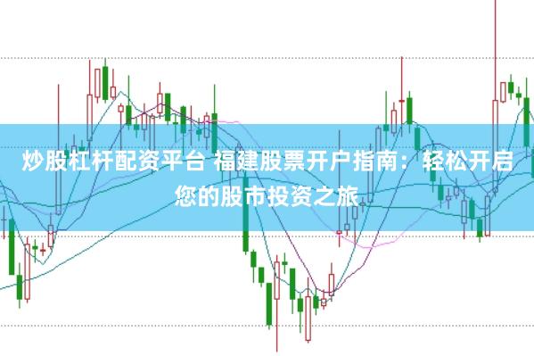 炒股杠杆配资平台 福建股票开户指南：轻松开启您的股市投资之旅