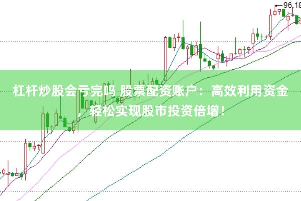 杠杆炒股会亏完吗 股票配资账户：高效利用资金，轻松实现股市投资倍增！