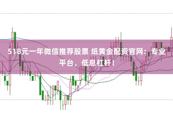 518元一年微信推荐股票 纸黄金配资官网：专业平台，低息杠杆！