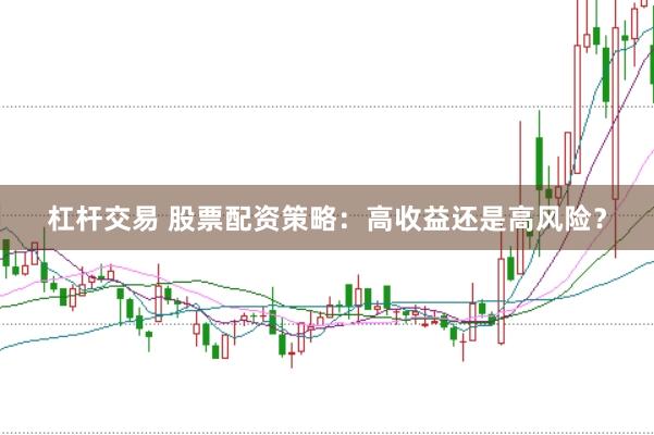 杠杆交易 股票配资策略：高收益还是高风险？