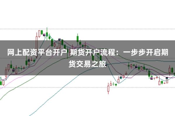 网上配资平台开户 期货开户流程：一步步开启期货交易之旅