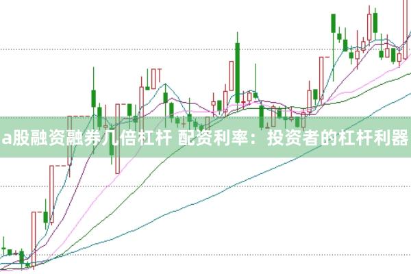 a股融资融券几倍杠杆 配资利率：投资者的杠杆利器