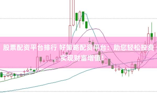 股票配资平台排行 好策略配资平台：助您轻松投资，实现财富增值！
