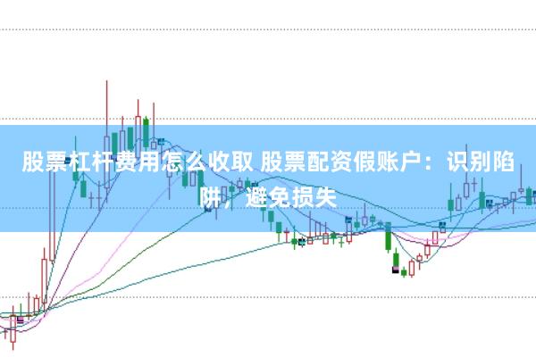 股票杠杆费用怎么收取 股票配资假账户：识别陷阱，避免损失