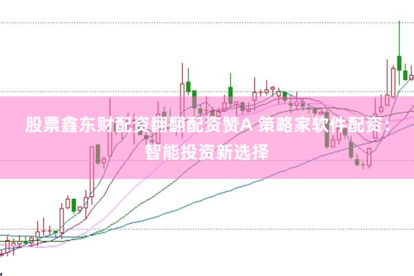 股票鑫东财配资翻翻配资赞A 策略家软件配资：智能投资新选择