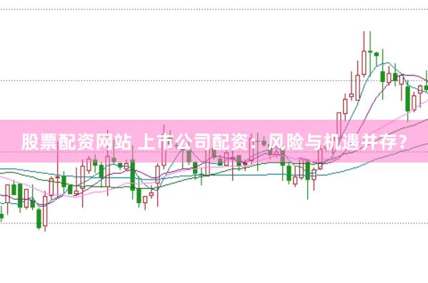 股票配资网站 上市公司配资：风险与机遇并存？