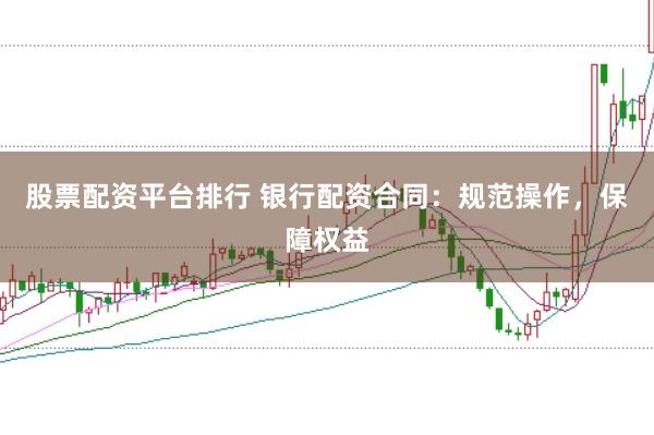股票配资平台排行 银行配资合同：规范操作，保障权益