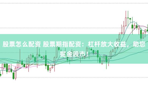 股票怎么配资 股票期指配资：杠杆放大收益，助您掘金股市！