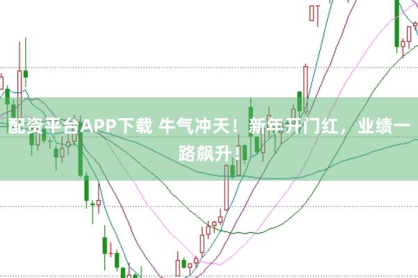 配资平台APP下载 牛气冲天！新年开门红，业绩一路飙升！