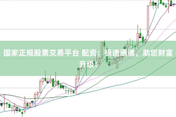 国家正规股票交易平台 配资：极速通道，助您财富升级！