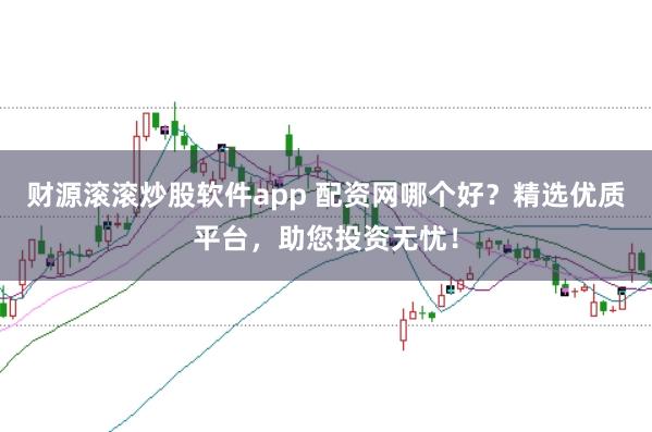 财源滚滚炒股软件app 配资网哪个好？精选优质平台，助您投资无忧！