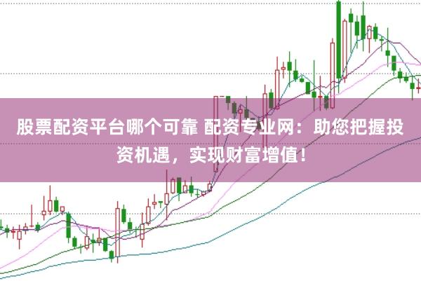 股票配资平台哪个可靠 配资专业网：助您把握投资机遇，实现财富增值！
